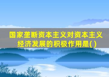 国家垄断资本主义对资本主义经济发展的积极作用是( )